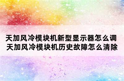 天加风冷模块机新型显示器怎么调 天加风冷模块机历史故障怎么清除